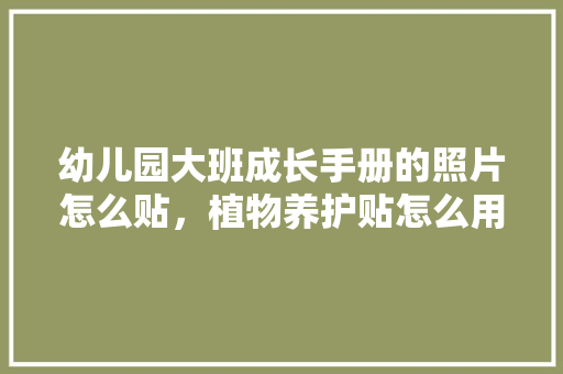 幼儿园大班成长手册的照片怎么贴，植物养护贴怎么用的视频教程。