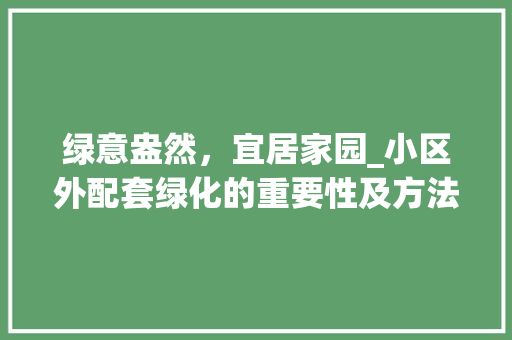 绿意盎然，宜居家园_小区外配套绿化的重要性及方法探索