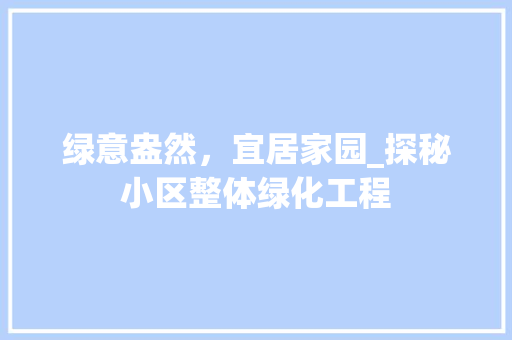 绿意盎然，宜居家园_探秘小区整体绿化工程 园艺知识