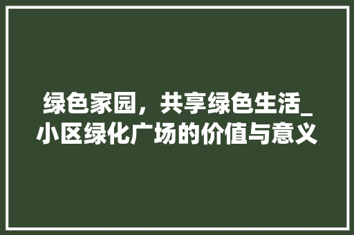 绿色家园，共享绿色生活_小区绿化广场的价值与意义