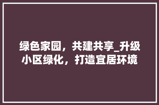 绿色家园，共建共享_升级小区绿化，打造宜居环境 养护技巧