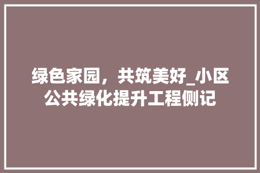 绿色家园，共筑美好_小区公共绿化提升工程侧记