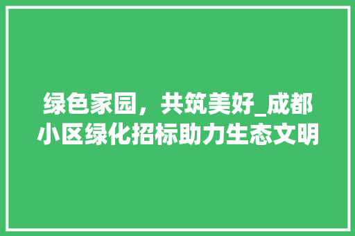 绿色家园，共筑美好_成都小区绿化招标助力生态文明建设