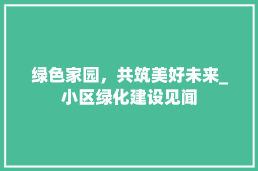 绿色家园，共筑美好未来_小区绿化建设见闻