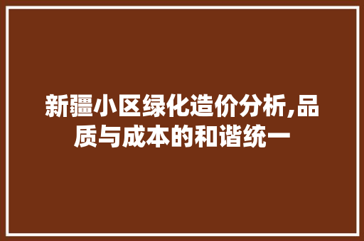 新疆小区绿化造价分析,品质与成本的和谐统一
