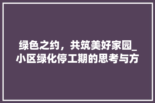 绿色之约，共筑美好家园_小区绿化停工期的思考与方法
