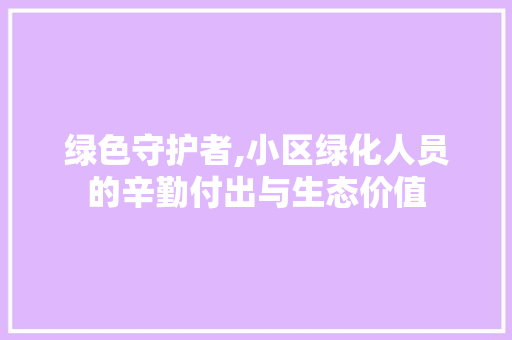 绿色守护者,小区绿化人员的辛勤付出与生态价值 修剪技巧