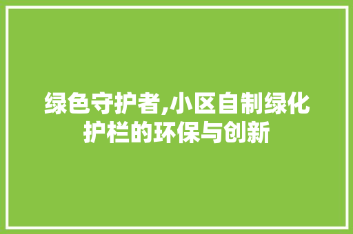 绿色守护者,小区自制绿化护栏的环保与创新