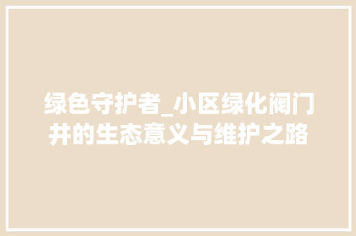 绿色守护者_小区绿化阀门井的生态意义与维护之路