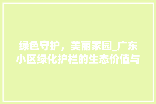 绿色守护，美丽家园_广东小区绿化护栏的生态价值与审美意义