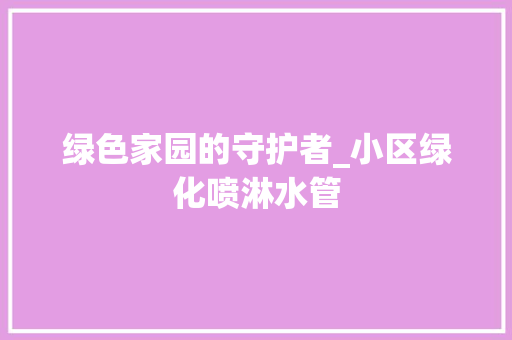 绿色家园的守护者_小区绿化喷淋水管 土壤管理