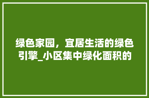 绿色家园，宜居生活的绿色引擎_小区集中绿化面积的意义与价值