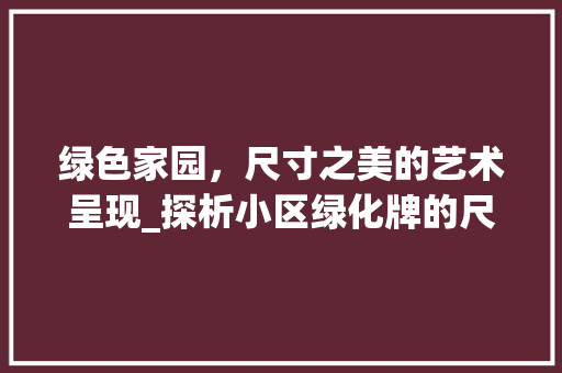 绿色家园，尺寸之美的艺术呈现_探析小区绿化牌的尺寸与设计
