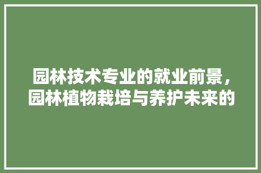 园林技术专业的就业前景，园林植物栽培与养护未来的趋势有哪些。