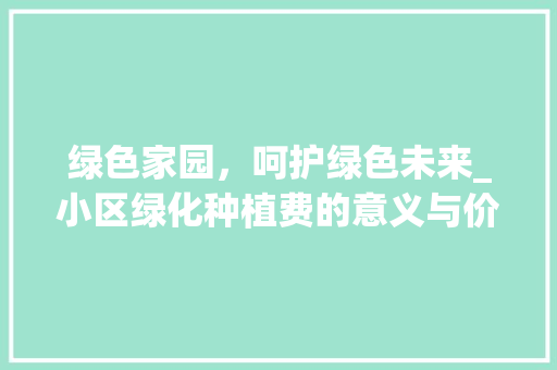 绿色家园，呵护绿色未来_小区绿化种植费的意义与价值