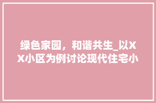 绿色家园，和谐共生_以XX小区为例讨论现代住宅小区的绿化布局
