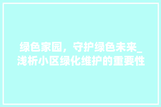 绿色家园，守护绿色未来_浅析小区绿化维护的重要性及步骤