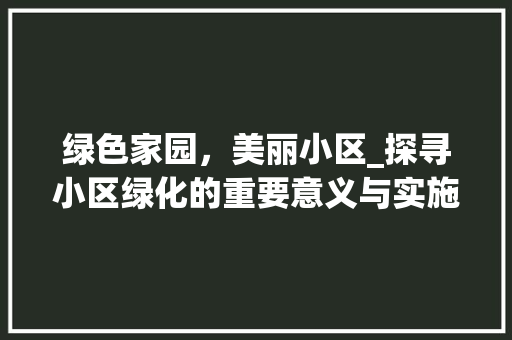 绿色家园，美丽小区_探寻小区绿化的重要意义与实施步骤