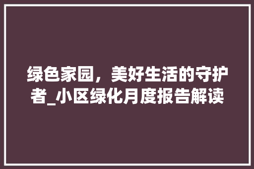 绿色家园，美好生活的守护者_小区绿化月度报告解读