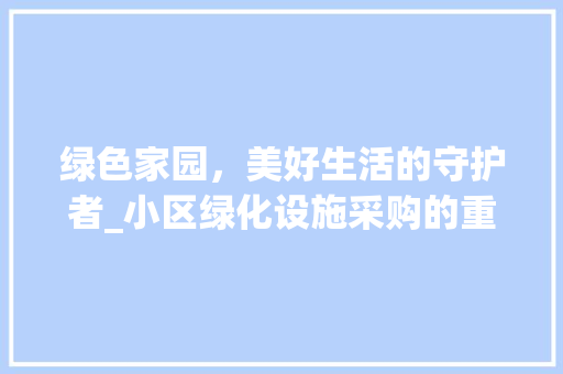 绿色家园，美好生活的守护者_小区绿化设施采购的重要性与步骤