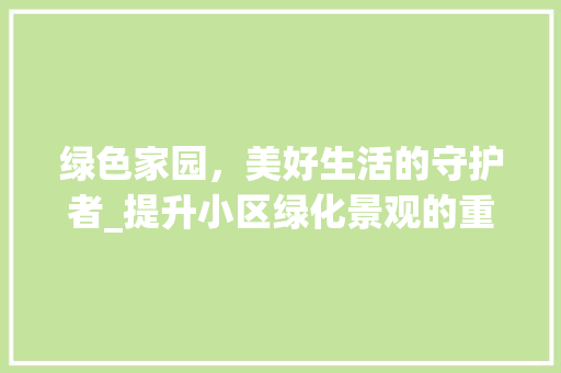 绿色家园，美好生活的守护者_提升小区绿化景观的重要性与实施步骤