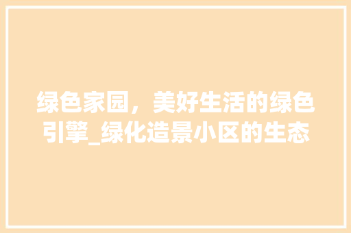 绿色家园，美好生活的绿色引擎_绿化造景小区的生态魅力