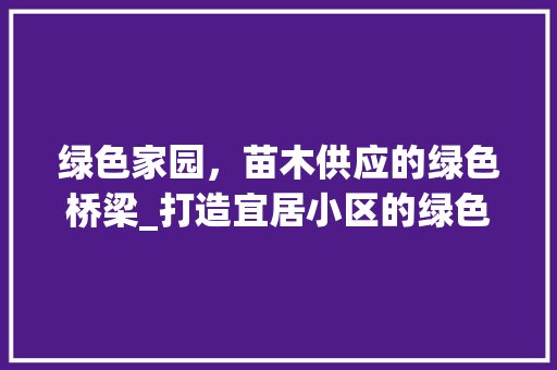 绿色家园，苗木供应的绿色桥梁_打造宜居小区的绿色名片