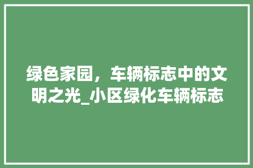 绿色家园，车辆标志中的文明之光_小区绿化车辆标志的意义与启示