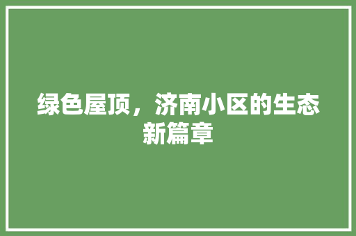 绿色屋顶，济南小区的生态新篇章