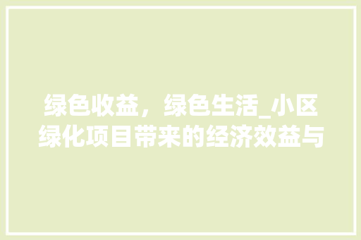 绿色收益，绿色生活_小区绿化项目带来的经济效益与社会效益探析
