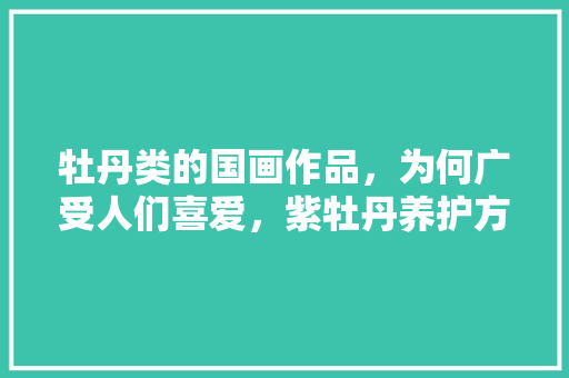 牡丹类的国画作品，为何广受人们喜爱，紫牡丹养护方法。