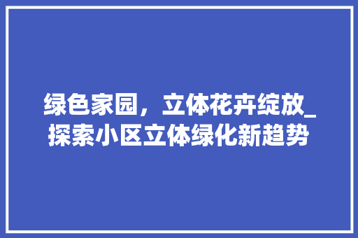 绿色家园，立体花卉绽放_探索小区立体绿化新趋势