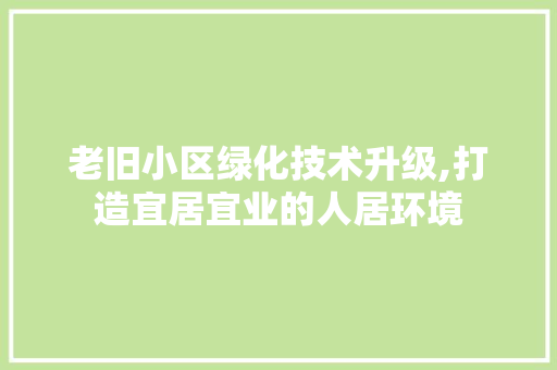 老旧小区绿化技术升级,打造宜居宜业的人居环境