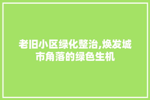 老旧小区绿化整治,焕发城市角落的绿色生机