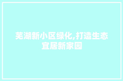 芜湖新小区绿化,打造生态宜居新家园