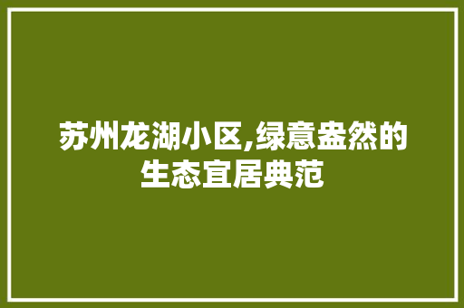 苏州龙湖小区,绿意盎然的生态宜居典范