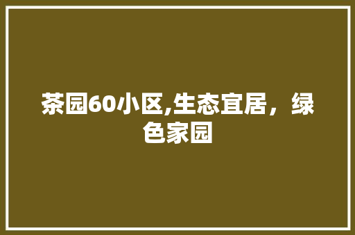 茶园60小区,生态宜居，绿色家园 养护技巧