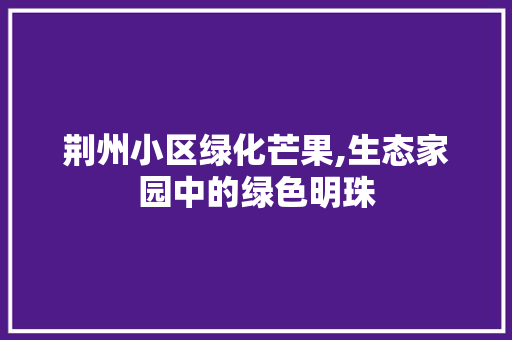 荆州小区绿化芒果,生态家园中的绿色明珠