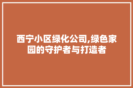 西宁小区绿化公司,绿色家园的守护者与打造者