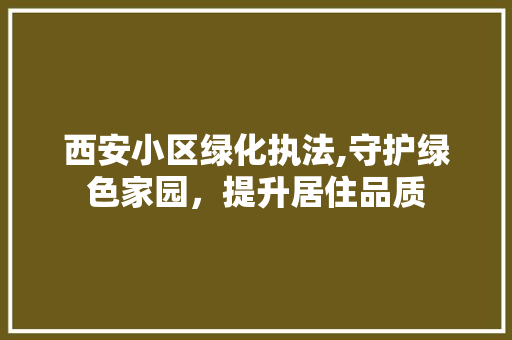 西安小区绿化执法,守护绿色家园，提升居住品质 灌溉方法