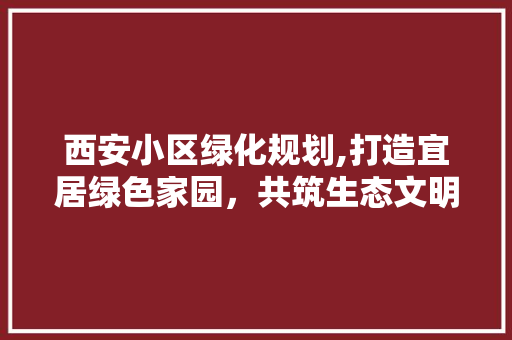 西安小区绿化规划,打造宜居绿色家园，共筑生态文明新篇章 植物分类