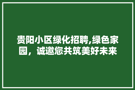 贵阳小区绿化招聘,绿色家园，诚邀您共筑美好未来