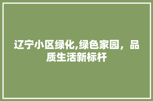 辽宁小区绿化,绿色家园，品质生活新标杆
