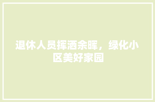 退休人员挥洒余晖，绿化小区美好家园