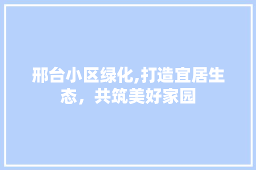 邢台小区绿化,打造宜居生态，共筑美好家园