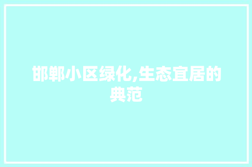 邯郸小区绿化,生态宜居的典范 植物栽培