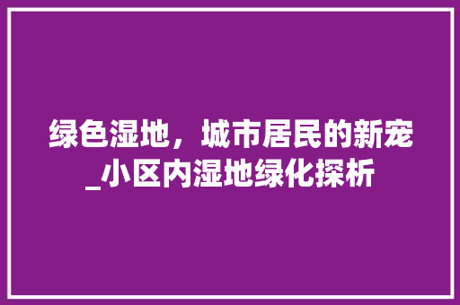 绿色湿地，城市居民的新宠_小区内湿地绿化探析