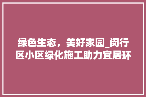 绿色生态，美好家园_闵行区小区绿化施工助力宜居环境建设 植物分类