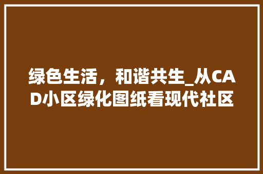 绿色生活，和谐共生_从CAD小区绿化图纸看现代社区生态景观建设