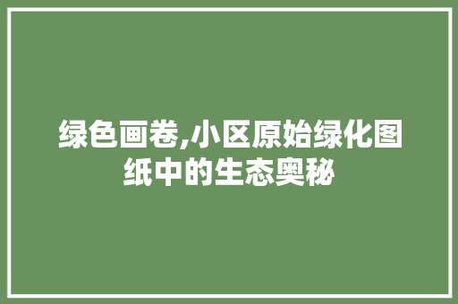 绿色画卷,小区原始绿化图纸中的生态奥秘